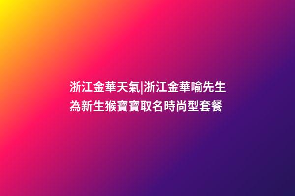 浙江金華天氣|浙江金華喻先生為新生猴寶寶取名時尚型套餐-第1張-公司起名-玄機派